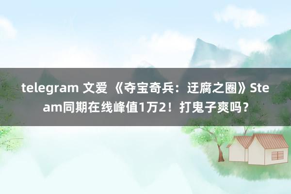 telegram 文爱 《夺宝奇兵：迂腐之圈》Steam同期在线峰值1万2！打鬼子爽吗？