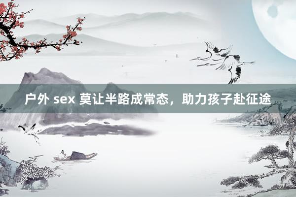 户外 sex 莫让半路成常态，助力孩子赴征途