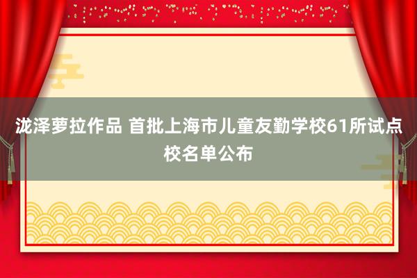 泷泽萝拉作品 首批上海市儿童友勤学校61所试点校名单公布