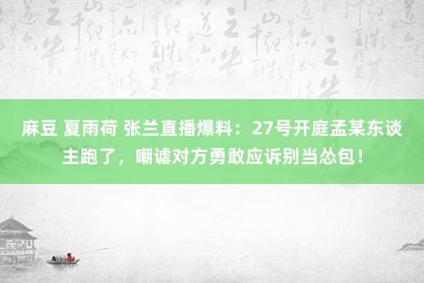 麻豆 夏雨荷 张兰直播爆料：27号开庭孟某东谈主跑了，嘲谑对方勇敢应诉别当怂包！