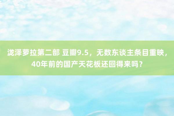 泷泽萝拉第二部 豆瓣9.5，无数东谈主条目重映，40年前的国产天花板还回得来吗？