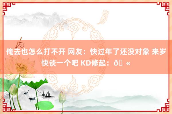 俺去也怎么打不开 网友：快过年了还没对象 来岁快谈一个吧 KD修起：🫠