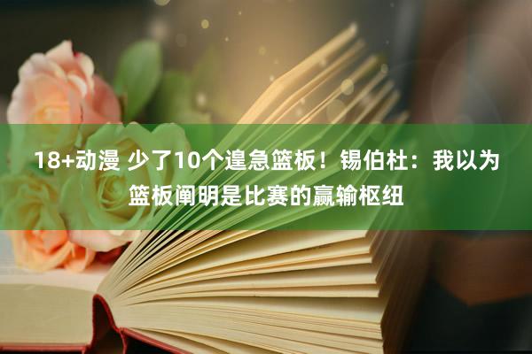 18+动漫 少了10个遑急篮板！锡伯杜：我以为篮板阐明是比赛的赢输枢纽