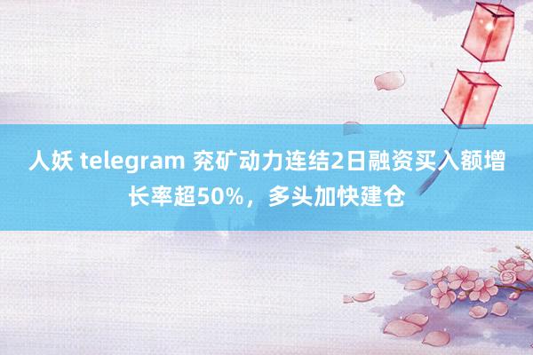 人妖 telegram 兖矿动力连结2日融资买入额增长率超50%，多头加快建仓