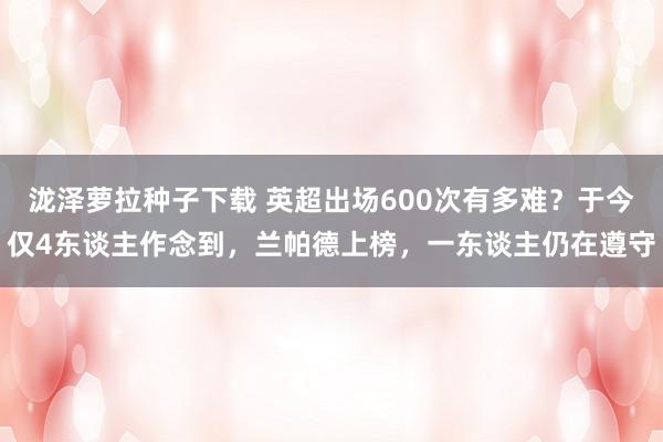 泷泽萝拉种子下载 英超出场600次有多难？于今仅4东谈主作念到，兰帕德上榜，一东谈主仍在遵守