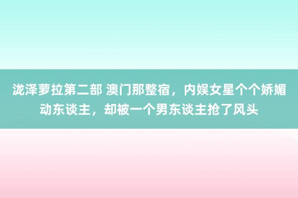 泷泽萝拉第二部 澳门那整宿，内娱女星个个娇媚动东谈主，却被一个男东谈主抢了风头