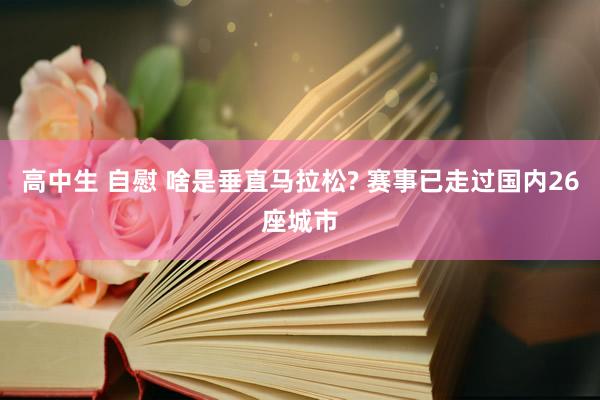 高中生 自慰 啥是垂直马拉松? 赛事已走过国内26座城市