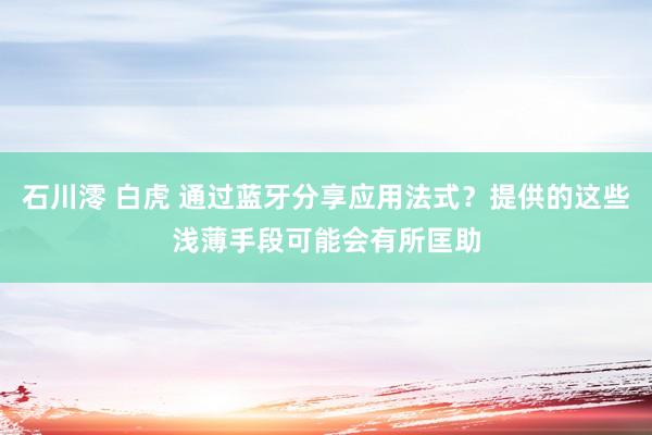 石川澪 白虎 通过蓝牙分享应用法式？提供的这些浅薄手段可能会有所匡助