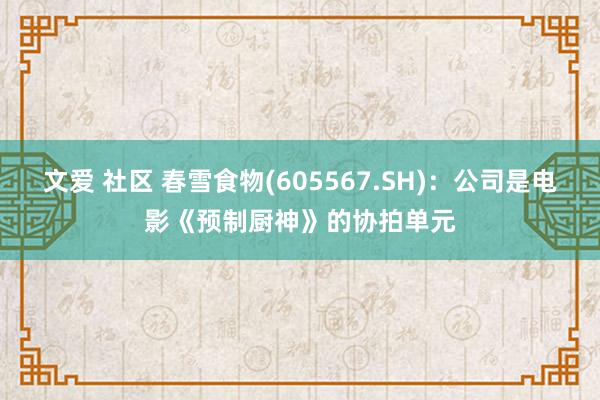 文爱 社区 春雪食物(605567.SH)：公司是电影《预制厨神》的协拍单元