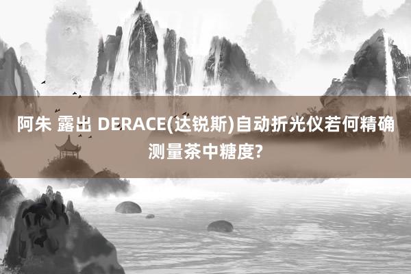 阿朱 露出 DERACE(达锐斯)自动折光仪若何精确测量茶中糖度?