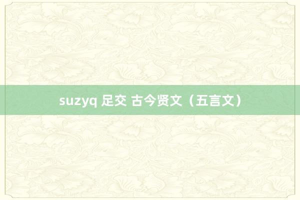 suzyq 足交 古今贤文（五言文）