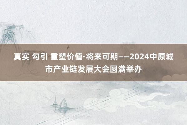 真实 勾引 重塑价值·将来可期——2024中原城市产业链发展大会圆满举办