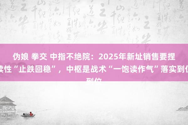 伪娘 拳交 中指不绝院：2025年新址销售要捏续性“止跌回稳”，中枢是战术“一饱读作气”落实到位