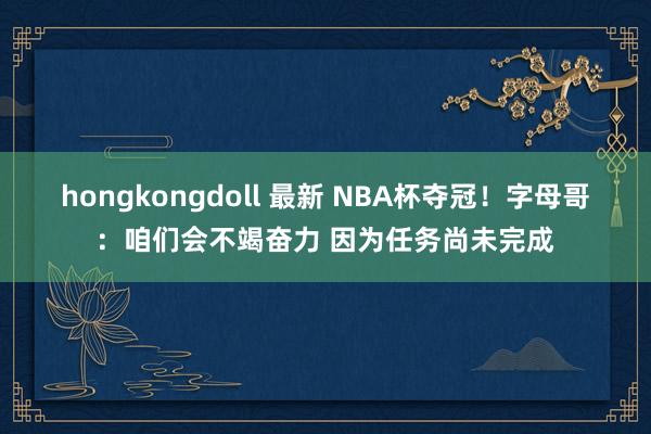 hongkongdoll 最新 NBA杯夺冠！字母哥：咱们会不竭奋力 因为任务尚未完成