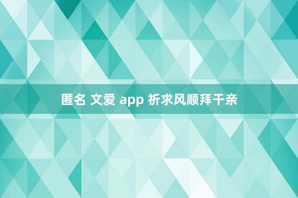 匿名 文爱 app 祈求风顺拜干亲