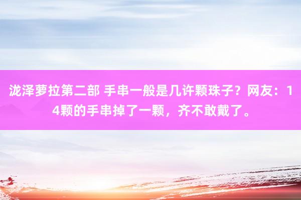 泷泽萝拉第二部 手串一般是几许颗珠子？网友：14颗的手串掉了一颗，齐不敢戴了。