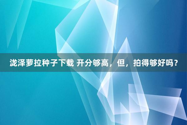 泷泽萝拉种子下载 开分够高，但，拍得够好吗？