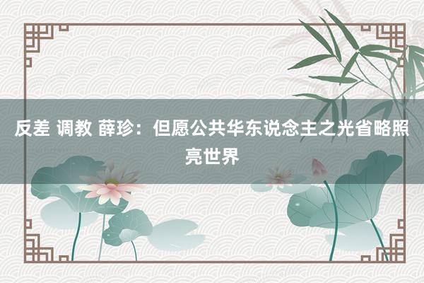 反差 调教 薛珍：但愿公共华东说念主之光省略照亮世界