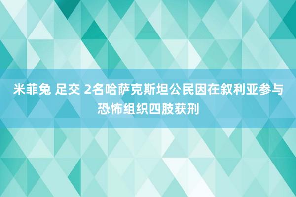 米菲兔 足交 2名哈萨克斯坦公民因在叙利亚参与恐怖组织四肢获刑