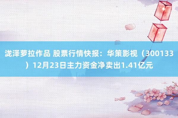 泷泽萝拉作品 股票行情快报：华策影视（300133）12月23日主力资金净卖出1.41亿元