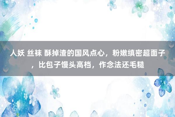 人妖 丝袜 酥掉渣的国风点心，粉嫩缜密超面子，比包子馒头高档，作念法还毛糙