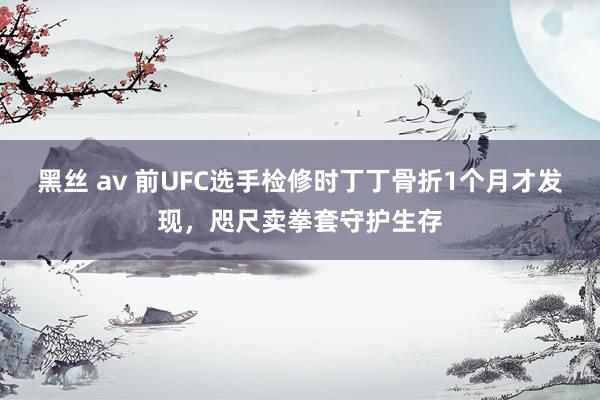 黑丝 av 前UFC选手检修时丁丁骨折1个月才发现，咫尺卖拳套守护生存