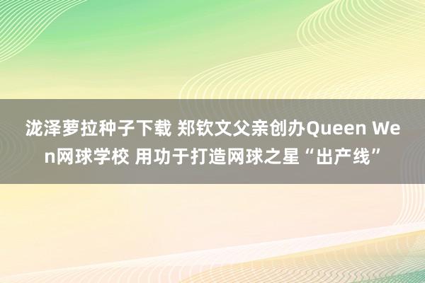 泷泽萝拉种子下载 郑钦文父亲创办Queen Wen网球学校 用功于打造网球之星“出产线”