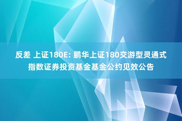 反差 上证180E: 鹏华上证180交游型灵通式指数证券投资基金基金公约见效公告