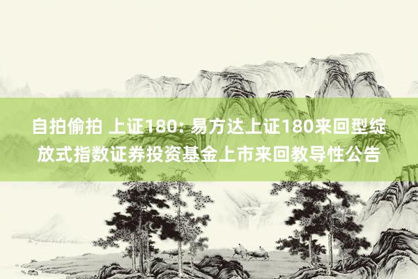 自拍偷拍 上证180: 易方达上证180来回型绽放式指数证券投资基金上市来回教导性公告