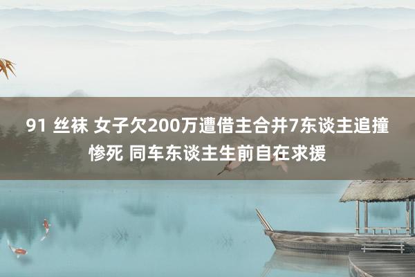 91 丝袜 女子欠200万遭借主合并7东谈主追撞惨死 同车东谈主生前自在求援