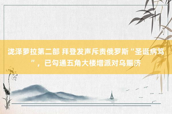 泷泽萝拉第二部 拜登发声斥责俄罗斯“圣诞病笃”，已勾通五角大楼增派对乌赈济