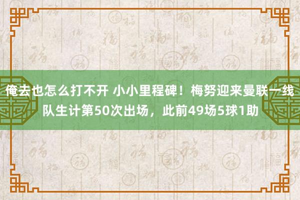 俺去也怎么打不开 小小里程碑！梅努迎来曼联一线队生计第50次出场，此前49场5球1助