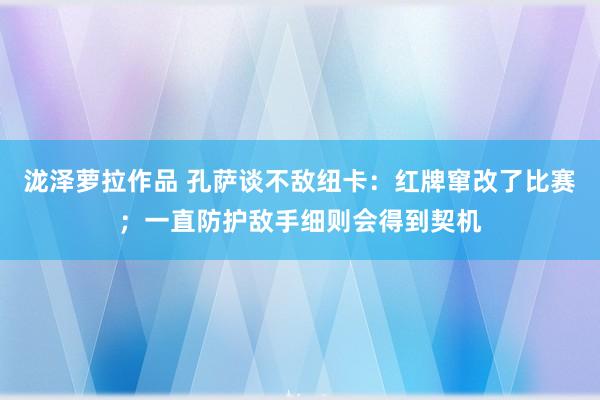 泷泽萝拉作品 孔萨谈不敌纽卡：红牌窜改了比赛；一直防护敌手细则会得到契机