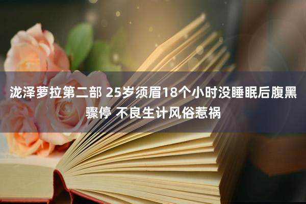 泷泽萝拉第二部 25岁须眉18个小时没睡眠后腹黑骤停 不良生计风俗惹祸