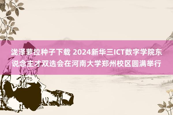 泷泽萝拉种子下载 2024新华三ICT数字学院东说念主才双选会在河南大学郑州校区圆满举行