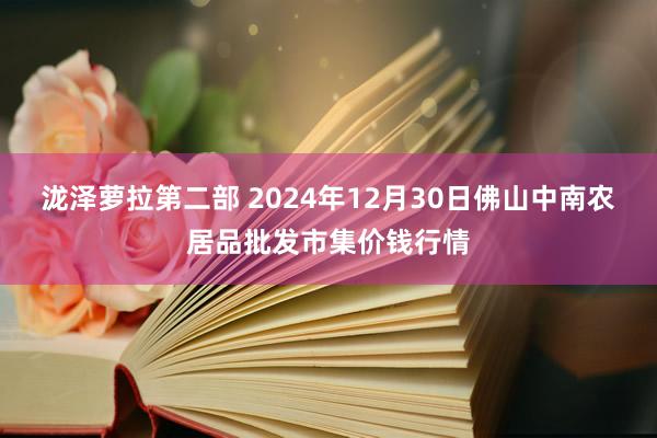 泷泽萝拉第二部 2024年12月30日佛山中南农居品批发市集价钱行情