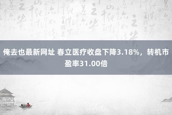 俺去也最新网址 春立医疗收盘下降3.18%，转机市盈率31.00倍