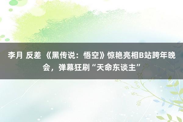 李月 反差 《黑传说：悟空》惊艳亮相B站跨年晚会，弹幕狂刷“天命东谈主”