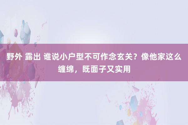 野外 露出 谁说小户型不可作念玄关？像他家这么缠绵，既面子又实用