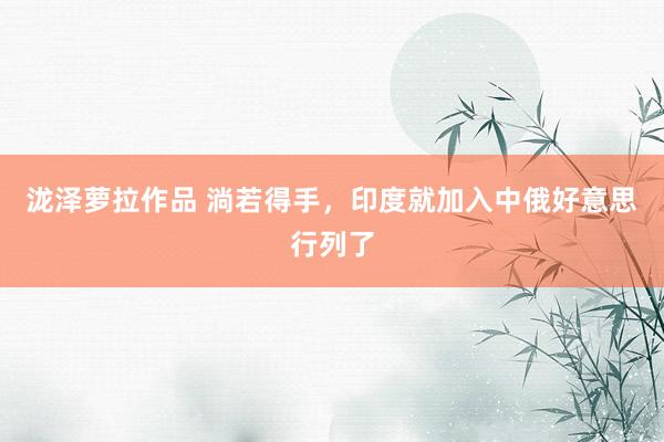 泷泽萝拉作品 淌若得手，印度就加入中俄好意思行列了