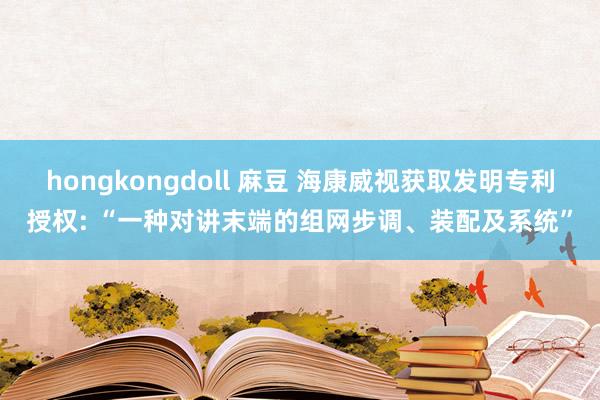 hongkongdoll 麻豆 海康威视获取发明专利授权: “一种对讲末端的组网步调、装配及系统”