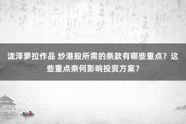 泷泽萝拉作品 炒港股所需的条款有哪些重点？这些重点奈何影响投资方案？