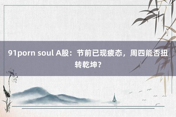 91porn soul A股：节前已现疲态，周四能否扭转乾坤？