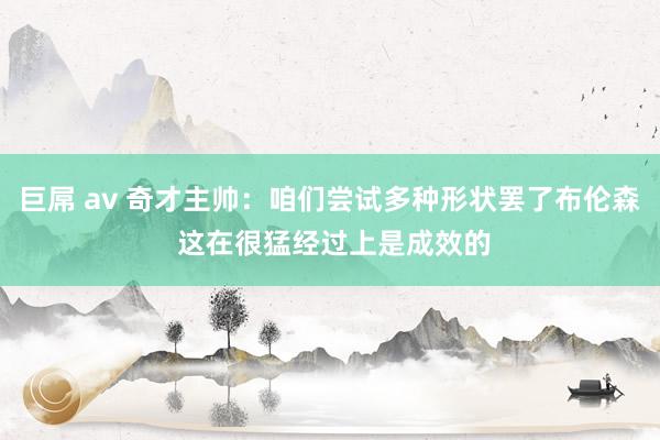 巨屌 av 奇才主帅：咱们尝试多种形状罢了布伦森 这在很猛经过上是成效的