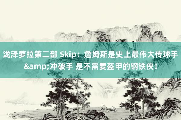 泷泽萝拉第二部 Skip：詹姆斯是史上最伟大传球手&冲破手 是不需要盔甲的钢铁侠！