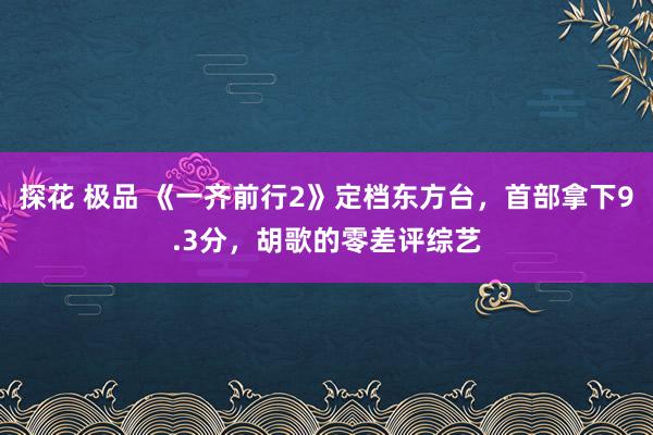 探花 极品 《一齐前行2》定档东方台，首部拿下9.3分，胡歌的零差评综艺