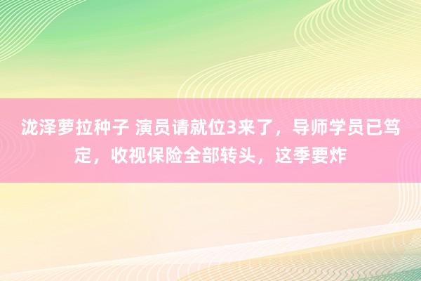 泷泽萝拉种子 演员请就位3来了，导师学员已笃定，收视保险全部转头，这季要炸