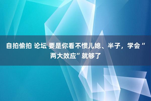 自拍偷拍 论坛 要是你看不惯儿媳、半子，学会“两大效应”就够了