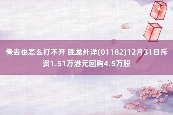 俺去也怎么打不开 胜龙外洋(01182)12月31日斥资1.51万港元回购4.5万股