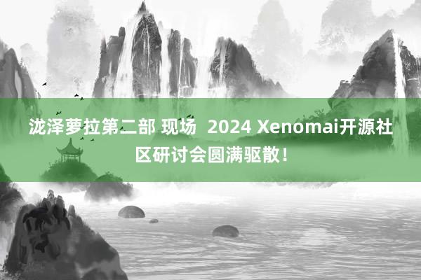 泷泽萝拉第二部 现场  2024 Xenomai开源社区研讨会圆满驱散！